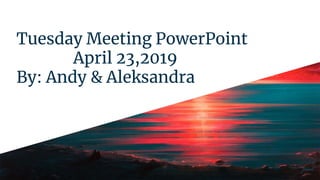 Tuesday Meeting PowerPoint
April 23,2019
By: Andy & Aleksandra
 