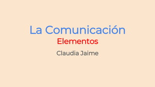 La Comunicación
Elementos
Claudia Jaime
 