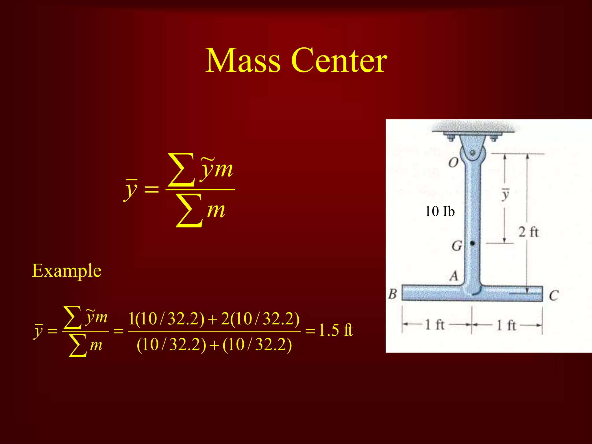Mass Center



m
m
y
y
~
Example
ft
5
.
1
)
2
.
32
/
10
(
)
2
.
32
/
10
(
)
2
.
32
/
10
(
2
)
2
.
32
/
10
(
1
~







m
m
y
y
10 Ib
 