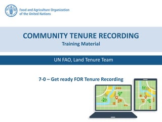 5-0 Get ready!
UN FAO, Land Tenure Team
COMMUNITY TENURE RECORDING
Training Material
7-0 – Get ready FOR Tenure Recording
 