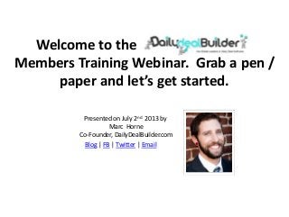 Welcome to the Daily Deal Builder
Members Training Webinar. Grab a pen /
paper and let’s get started.
Presented on July 2nd 2013 by
Marc Horne
Co-Founder, DailyDealBuilder.com
Blog | FB | Twitter | Email
 