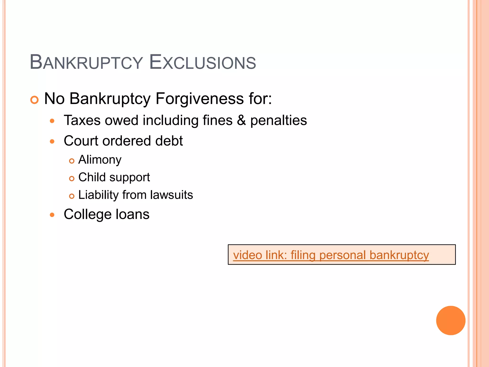 BANKRUPTCY EXCLUSIONS
   No Bankruptcy Forgiveness for:
     Taxes owed including fines & penalties
     Court ordered debt
         Alimony
         Child support

         Liability from lawsuits

       College loans

                                    video link: filing personal bankruptcy
 