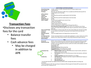 it   Card
 Cred                                                             Interest Rates and Interest Charges
                             Annual Percentage       12.99%, 13.99% or 14.99%, introductory APR for one year, based on your
                             Rate (APR) for          creditworthiness.
                             Purchases               After that, your APR will be 14.99%. This is a variable-rate APR that will vary with the
                                                     market based on the Prime Rate.
                             APR for Balance         15.99%
                             Transfers               •This APR will vary with the market based on the Prime Rate
                             APR for Cash            21.99%
                             Advances                •This APR will vary with the market based on the Prime Rate
                             Penalty APR and         28.99%
                             When it Applies         This APR may be applied to your account if you:
                                                     1.Make a late payment;
                                                     2.Go over your credit limit;
      Transaction Fees                               3.Make a payment that is returned; or
                                                     4.Do any of the above on another account that you have with us.

•Discloses any transaction
                                                     How long will the Penalty APR apply? If your APR’s are increased for any of these
                                                     reasons, the Penalty APR will apply until you make six consecutive minimum payments
                                                     when due.
                             How to Avoid Paying     Your due date is at least 25 days after the close of each billing cycle. We will not charge

fees for the card            Interest on
                             Purchases
                                                     you any interest on purchases if you pay your entire balance by the due date each
                                                     month.
                             Minimum Interest        If you are charged interest, the charge will be no less than $1.50.
    • Balance transfer       Charge
                             For Credit Card Tips    To learn more about factors to consider when applying for or using a credit card, visit the


       fees
                             from the Federal        website of the Federal Reserve Board at http://www.federalreserve.gov/creditcard
                             Reserve Board
                                                                                     Fees

    • Cash advance fees
                             Set-up and               NOTICE: Some of these set-up and maintenance fees will be assessed before you begin
                             Maintenance Fees         using your card and will reduce the amount of credit you initially have available. For
                                                      example, if you are assigned the minimum credit limit of $250, initial available credit will

        • May be charged                              be only about $209.
                                                      •Annual Fee: $20
                                                      •Account Set-up Fee: $20 (one-time fee)

           in addition to
                                                      •Participation Fee: $12 annually ($1 per month)
                                                      •Additional Card Fee: $5 annually (if applicable)
                             Transaction Fees         •        Balance Transfer: Either $5 or 3% of the amount of each transfer, whichever is

           APR
                                                               greater (maximum fee: $100)
                                                      •        Cash Advance: Either $5 or 3% of the amount of each cash advance, whichever
                                                               is greater
                                                      •        Foreign Transaction: 2% of each transaction in U.S. dollars
                             Penalty Fees             •        Late Payment: $29 if balance is less than or equal to $1000 OR $35 if balance is
                                                               more than $1000
                                                      •        Over-the-limit: $29
                                                      •        Returned Payment: $35
                             * How We Will Calculate Your Balance: We use a method called “average daily balance (including new
                             purchases).”
                             * Loss of Introductory APR- We may end your introductory APR and apply the Penalty APR if you become more
                             than 60 days late in paying your bill
 