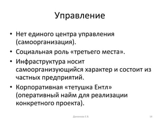Управление  Нет единого центра управления (самоорганизация). Социальная роль «третьего места». Инфраструктура носит самоорганизующийся характер и состоит из частных предприятий. Корпоративная «тетушка Ентл» (оперативный найм для реализации конкретного проекта). Данилова Е.В. 