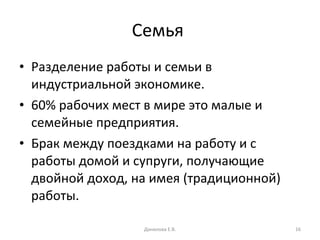 Семья  Разделение работы и семьи в индустриальной экономике. 60% рабочих мест в мире это малые и семейные предприятия. Брак между поездками на работу и с работы домой и супруги, получающие двойной доход, на имея (традиционной) работы. Данилова Е.В. 