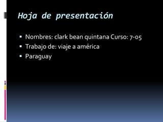 Hoja de presentación
 Nombres: clark bean quintana Curso: 7-05
 Trabajo de: viaje a américa

 Paraguay

 