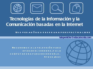 Tecnologías de la Información y la Comunicación basadas en la Internet Recurrimos a la televisión para apagar el cerebro, y a la computadora para encenderlo.   Steve Jobs Uso pedagógico desde una perspectiva libre [email_address] 