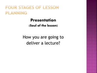 Presentation
(Soul of the lesson)
How you are going to
deliver a lecture?