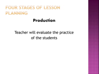 Production
Teacher will evaluate the practice
of the students