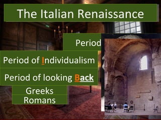 What is the Renaissance? The Italian Renaissance Period of  R ebirth Period of  I ndividualism Period of looking  B ack Greeks Romans Art Learning 