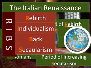 What is the Renaissance? The Italian Renaissance Period of  R ebirth Period of  I ndividualism Period of looking  B ack Greeks Romans Art Learning Period of Increasing  S ecularism R  I  B  S R ebirth I ndividualism B ack S ecaularism 