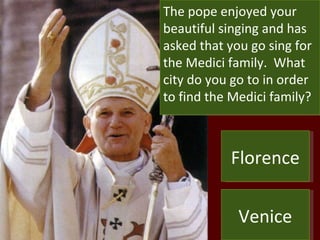 The pope enjoyed your beautiful singing and has asked that you go sing for the Medici family.  What city do you go to in order to find the Medici family? Florence Venice 