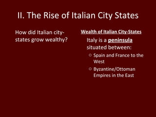 II. The Rise of Italian City States How did Italian city-states grow wealthy? Wealth of Italian City-States Italy is a  peninsula   situated between:  Spain and France to the West  Byzantine/Ottoman Empires in the East 