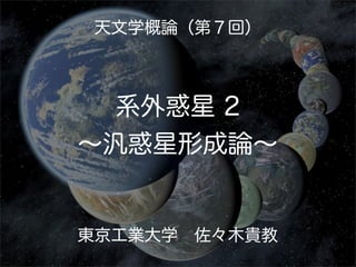 天文学概論（第７回）



  系外惑星 2
∼汎惑星形成論∼


東京工業大学 佐々木貴教
 