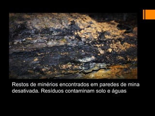 Restos de minérios encontrados em paredes de mina
desativada. Resíduos contaminam solo e águas
