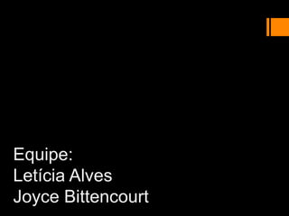 Equipe:
Letícia Alves
Joyce Bittencourt