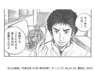 ©小山宙哉, “宇宙兄弟 #104 酒の約束”, モーニング, No.21-22, 講談社, 2010.
 
