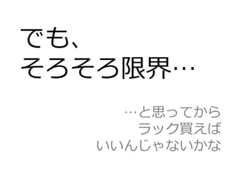 でも、
そろそろ限界…
     …と思ってから
      ラック買えば
   いいんじゃないかな
 