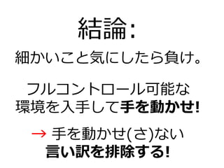 結論:
細かいこと気にしたら負け。

 フルコントロール可能な
環境を入手して手を動かせ!
 → 手を動かせ(さ)ない
  言い訳を排除する!
 