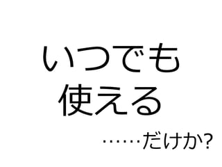 いつでも
使える
 ……だけか?
 