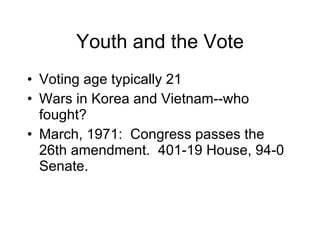 Youth and the Vote Voting age typically 21 Wars in Korea and Vietnam--who fought? March, 1971:  Congress passes the 26th amendment.  401-19 House, 94-0 Senate. 