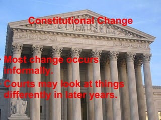 Constitutional Change Most change occurs informally. Courts may look at things differently in later years. 
