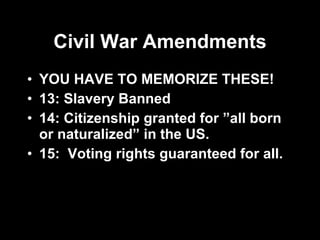 Civil War Amendments YOU HAVE TO MEMORIZE THESE! 13: Slavery Banned 14: Citizenship granted for ”all born or naturalized” in the US. 15:  Voting rights guaranteed for all. 