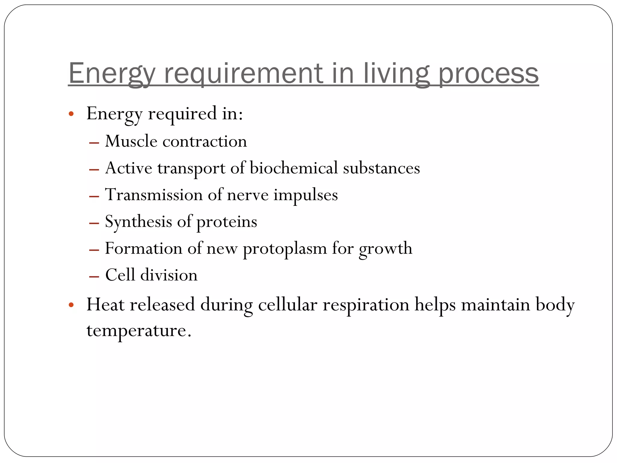 Energy requirement in living process Energy required in: Muscle contraction Active transport of biochemical substances Transmission of nerve impulses Synthesis of proteins Formation of new protoplasm for growth Cell division Heat released during cellular respiration helps maintain body temperature. 