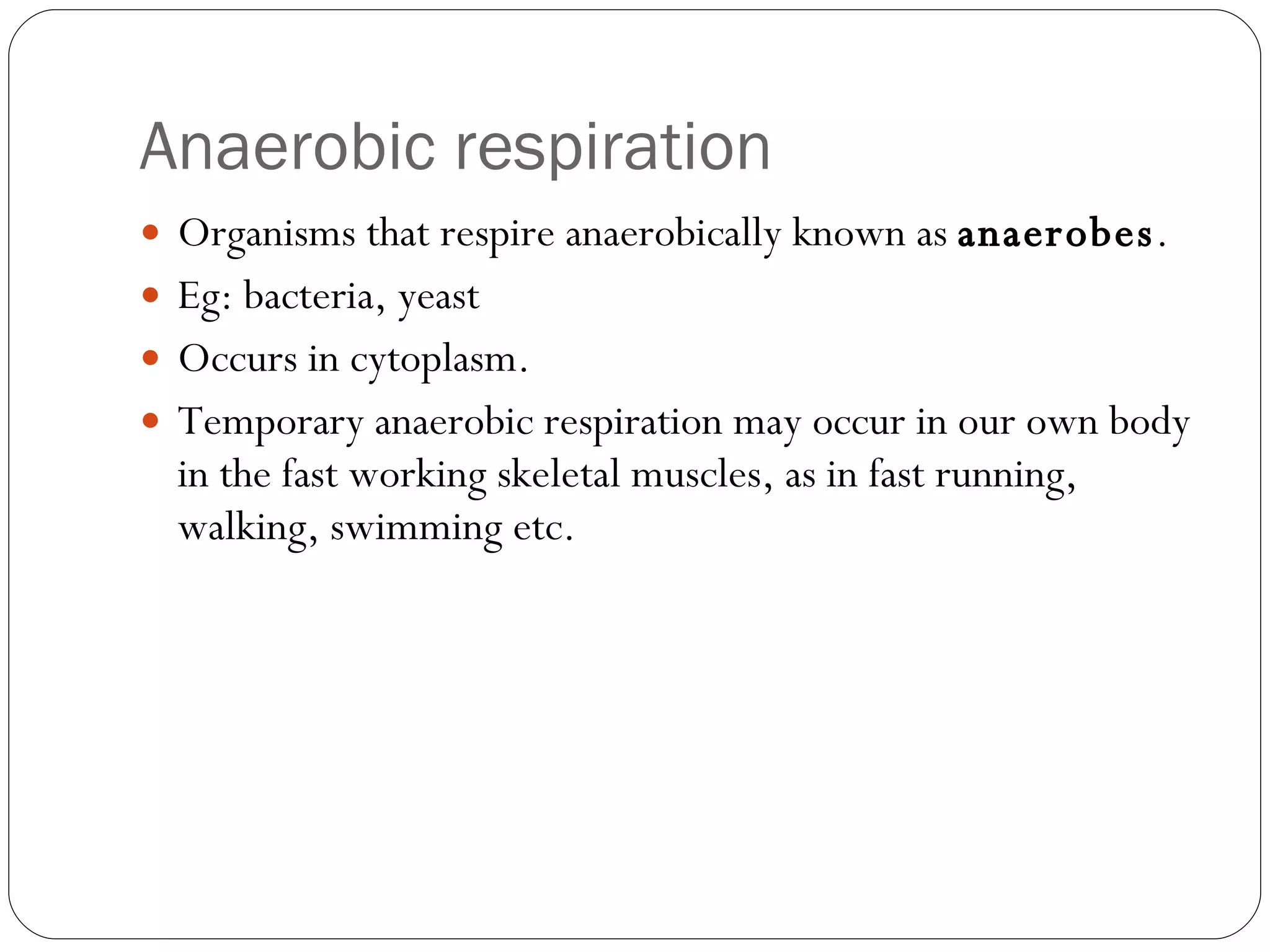 Anaerobic respiration Organisms that respire anaerobically known as  anaerobes . Eg: bacteria, yeast Occurs in cytoplasm. Temporary anaerobic respiration may occur in our own body in the fast working skeletal muscles, as in fast running, walking, swimming etc. 