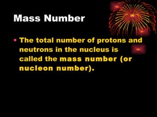 Mass Number The total number of protons and neutrons in the nucleus is called the  mass number (or nucleon number). 
