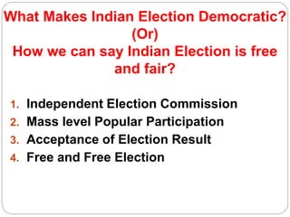 What Makes Indian Election Democratic?
(Or)
How we can say Indian Election is free
and fair?
1. Independent Election Commission
2. Mass level Popular Participation
3. Acceptance of Election Result
4. Free and Free Election
 