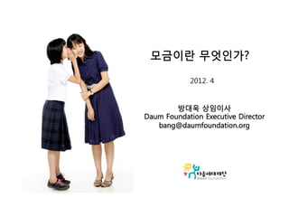 모금이란 무엇인가?

            2012. 4


        방대욱 상임이사
Daum Foundation Executive Director
   bang@daumfoundation.org
 