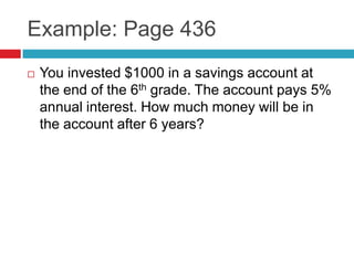 Example: Page 436
   You invested $1000 in a savings account at
    the end of the 6th grade. The account pays 5%
    annual interest. How much money will be in
    the account after 6 years?
 