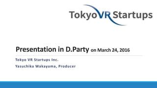 Presentation in D.Party on March 24, 2016
Tokyo VR Startups Inc.
Yasuchika Wakayama, Producer
 