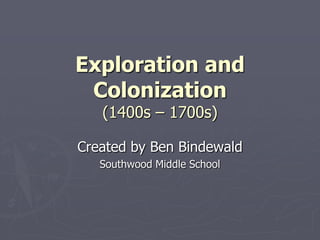 Exploration and Colonization(1400s – 1700s) Created by Ben Bindewald Southwood Middle School 