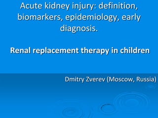 Acute kidney injury: definition,
biomarkers, epidemiology, early
diagnosis.
Renal replacement therapy in children
Dmitry Zverev (Moscow, Russia)

 