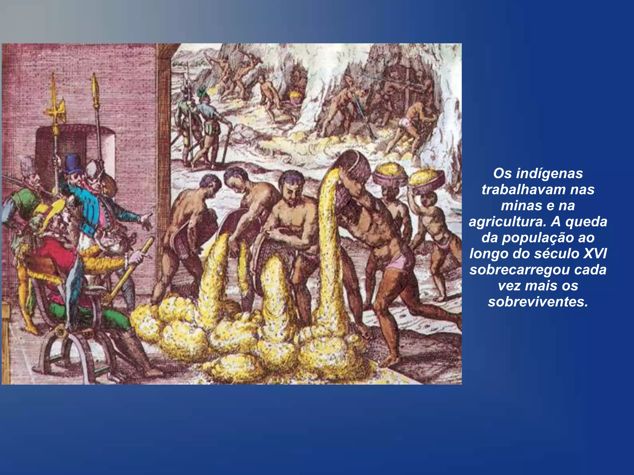 Os indígenas
  trabalhavam nas
     minas e na
agricultura. A queda
  da população ao
longo do século XVI
sobrecarregou cada
     vez mais os
   sobreviventes.
 
