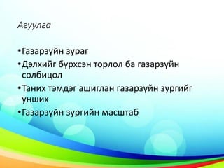 Агуулга
•Газарзүйн зураг
•Дэлхийг бүрхсэн торлол ба газарзүйн
солбицол
•Таних тэмдэг ашиглан газарзүйн зургийг
унших
•Газарзүйн зургийн масштаб
 