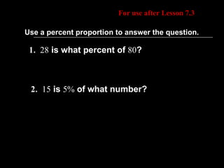 Daily Homework Quiz For use after Lesson 7.3 Use a percent proportion to answer the question. 1 . 28  is what percent of  80 ? 2 . 15  is  5%  of what number? 