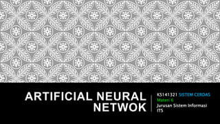 ARTIFICIAL NEURAL
NETWOK
KS141321 SISTEM CERDAS
Materi 6
Jurusan Sistem Informasi
ITS
 