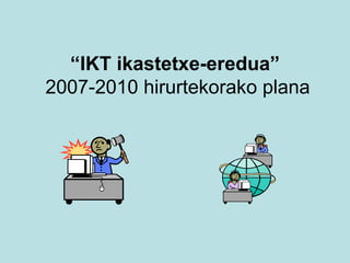 “ IKT ikastetxe-eredua”  2007-2010 hirurtekorako plana 