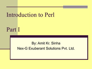 Introduction to Perl

Part I

           By: Amit Kr. Sinha
    Nex-G Exuberant Solutions Pvt. Ltd.
 