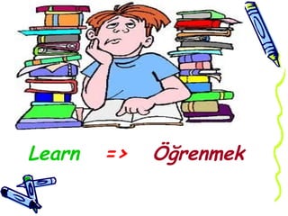 Learn => Öğrenmek
 