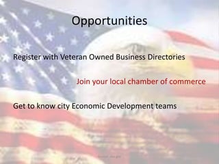 Opportunities
Register with Veteran Owned Business Directories
Join your local chamber of commerce
Get to know city Economic Development teams
Source: sba.gov
 