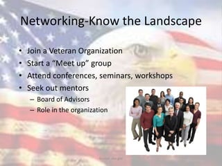 Networking-Know the Landscape
• Join a Veteran Organization
• Start a “Meet up” group
• Attend conferences, seminars, workshops
• Seek out mentors
– Board of Advisors
– Role in the organization
Source: sba.gov
 