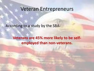Veteran Entrepreneurs
According to a study by the SBA-
Veterans are 45% more likely to be self-
employed than non-veterans.
Source: sba.gov
 