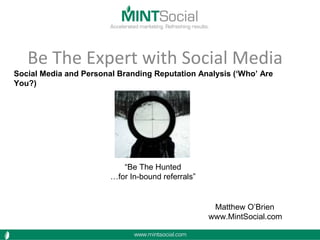Be The Expert with Social Media
Matthew O’Brien
www.MintSocial.com
“Be The Hunted
…for In-bound referrals”
Social Media and Personal Branding Reputation Analysis (‘Who’ Are
You?)
 