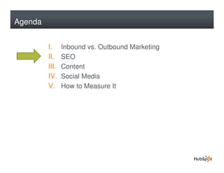 Agenda


         I.     Inbound vs. Outbound Marketing
         II.    SEO
         III.   Content
         IV.    Social Media
         V.     How to Measure It
 