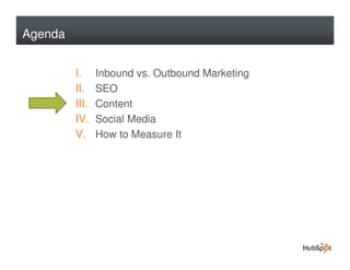 Agenda


         I.     Inbound vs. Outbound Marketing
         II.    SEO
         III.   Content
         IV.    Social Media
         V.     How to Measure It
 