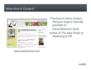 What Kind of Content?


                         “The kind of online content
                           that your buyers naturally
                           gravitate to.”
                         - David Meerman Scott
                         Author of The New Rules of
                           Marketing & PR




     www.webinknow.com
 